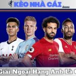 Giải Ngoại Hạng Anh Là Gì? Lý Do Nó Hấp Dẫn Nhất Hành Tinh